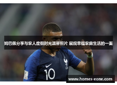 姆巴佩分享与家人度假时光温馨照片 展现幸福家庭生活的一面