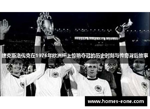 捷克斯洛伐克在1976年欧洲杯上惊艳夺冠的历史时刻与传奇背后故事