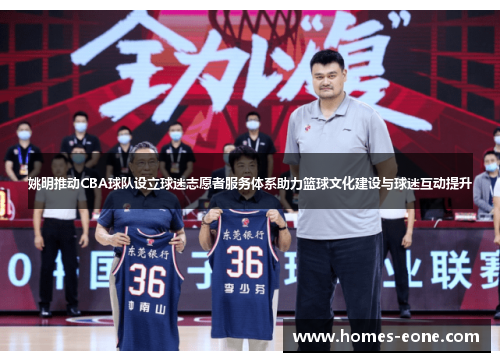 姚明推动CBA球队设立球迷志愿者服务体系助力篮球文化建设与球迷互动提升