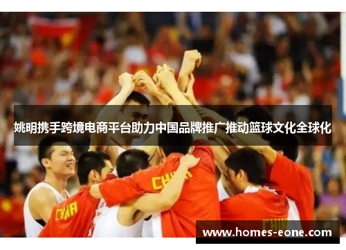 姚明携手跨境电商平台助力中国品牌推广推动篮球文化全球化