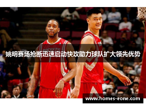 姚明赛场抢断迅速启动快攻助力球队扩大领先优势