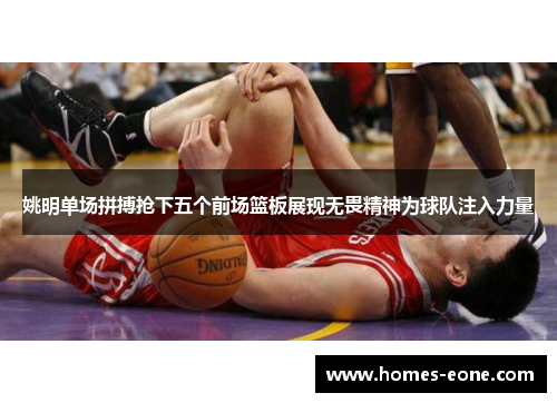 姚明单场拼搏抢下五个前场篮板展现无畏精神为球队注入力量