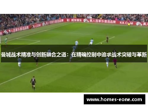 曼城战术精准与创新融合之道：在精确控制中追求战术突破与革新