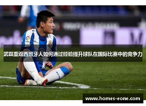 武磊重返西班牙人如何通过经验提升球队在国际比赛中的竞争力