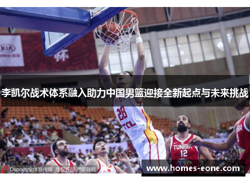 李凯尔战术体系融入助力中国男篮迎接全新起点与未来挑战