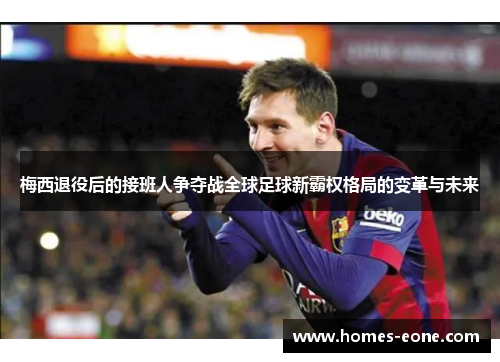 梅西退役后的接班人争夺战全球足球新霸权格局的变革与未来