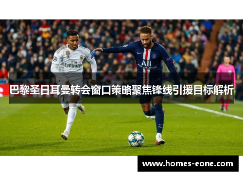 巴黎圣日耳曼转会窗口策略聚焦锋线引援目标解析