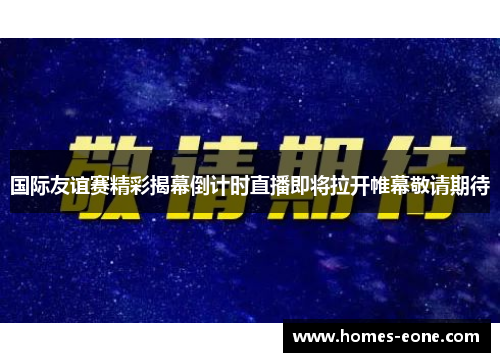国际友谊赛精彩揭幕倒计时直播即将拉开帷幕敬请期待