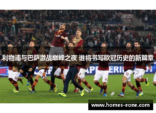 利物浦与巴萨激战巅峰之夜 谁将书写欧冠历史的新篇章