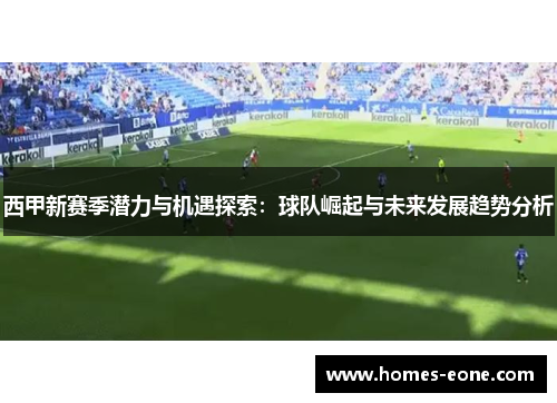 西甲新赛季潜力与机遇探索：球队崛起与未来发展趋势分析