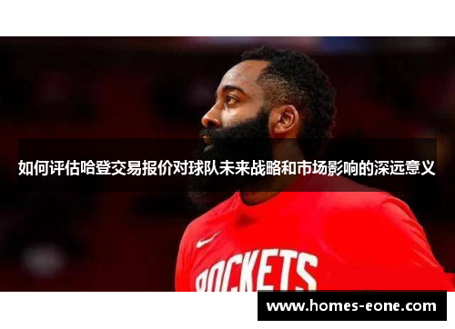 如何评估哈登交易报价对球队未来战略和市场影响的深远意义