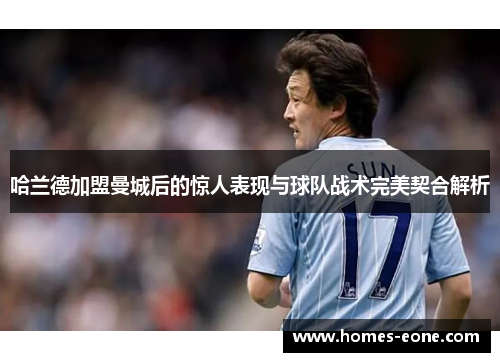 哈兰德加盟曼城后的惊人表现与球队战术完美契合解析