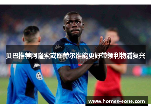 贝巴推荐阿隆索或图赫尔谁能更好带领利物浦复兴
