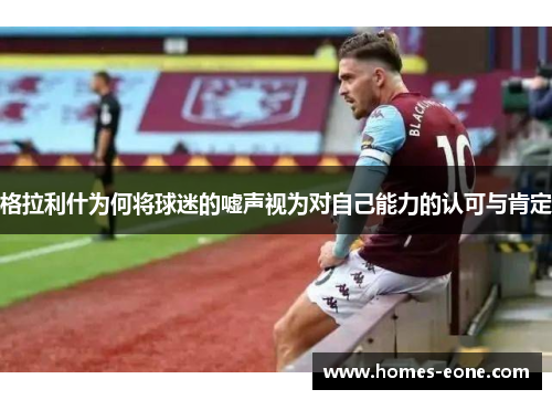 格拉利什为何将球迷的嘘声视为对自己能力的认可与肯定