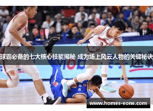球霸必备的七大核心技能揭秘 成为场上风云人物的关键秘诀