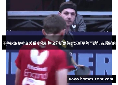 王楚钦陈梦社交关系变化引热议分析两位乒坛新星的互动与背后影响