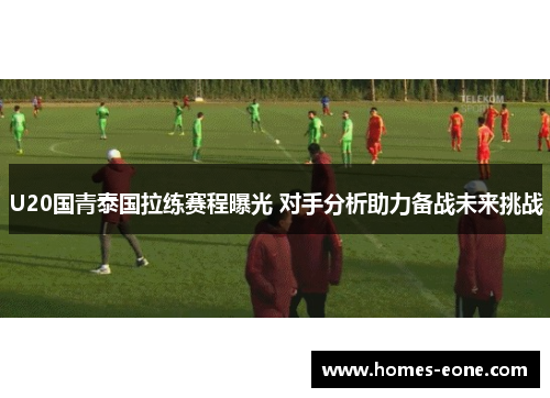 U20国青泰国拉练赛程曝光 对手分析助力备战未来挑战