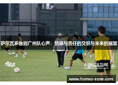 萨尔瓦多告别广州队心声：情感与责任的交织与未来的展望