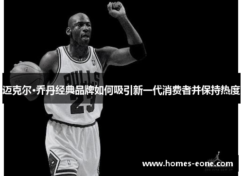 迈克尔·乔丹经典品牌如何吸引新一代消费者并保持热度