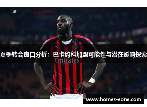夏季转会窗口分析：巴卡约科加盟可能性与潜在影响探索