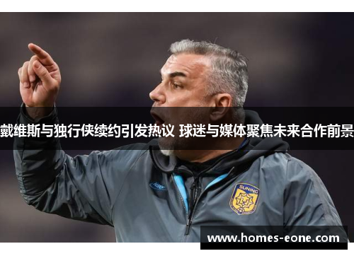 戴维斯与独行侠续约引发热议 球迷与媒体聚焦未来合作前景