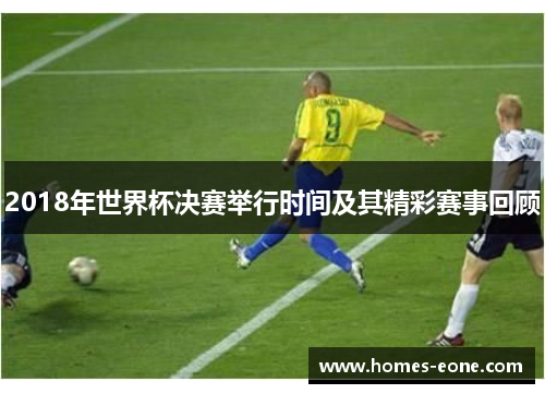 2018年世界杯决赛举行时间及其精彩赛事回顾