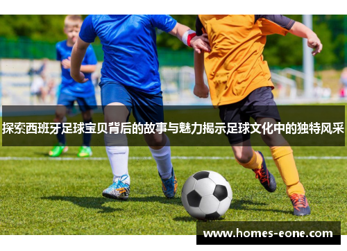 探索西班牙足球宝贝背后的故事与魅力揭示足球文化中的独特风采