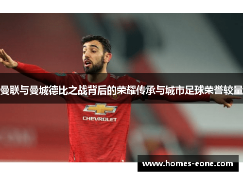 曼联与曼城德比之战背后的荣耀传承与城市足球荣誉较量