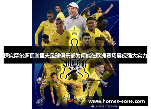 探究摩尔多瓦谢里夫足球俱乐部为何能在欧洲赛场展现强大实力