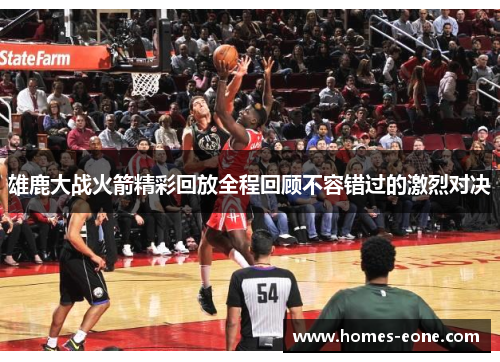 雄鹿大战火箭精彩回放全程回顾不容错过的激烈对决